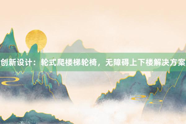 创新设计：轮式爬楼梯轮椅，无障碍上下楼解决方案