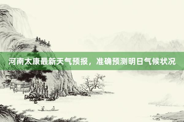 河南太康最新天气预报，准确预测明日气候状况